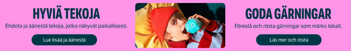 Hyviä tekoja. Ehdota ja äänestä tekoja, jotka näkyvät paikallisesti. Lue lisää ja äänestä. Goda gärningar. Föreslå och röstä på gärningar som märks lokalt. Läs mer och rösta.